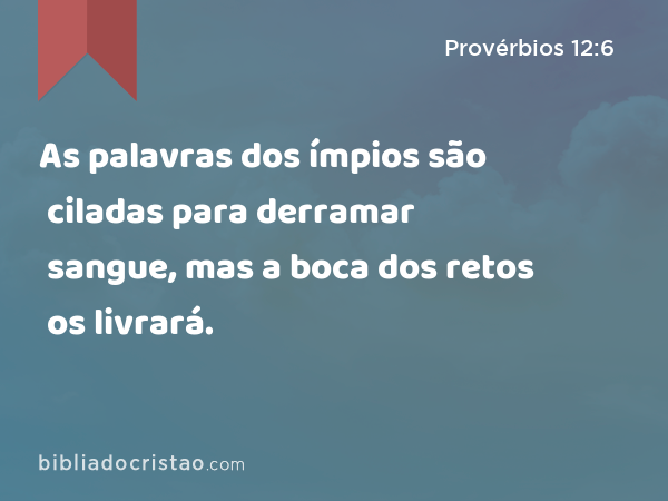 As palavras dos ímpios são ciladas para derramar sangue, mas a boca dos retos os livrará. - Provérbios 12:6