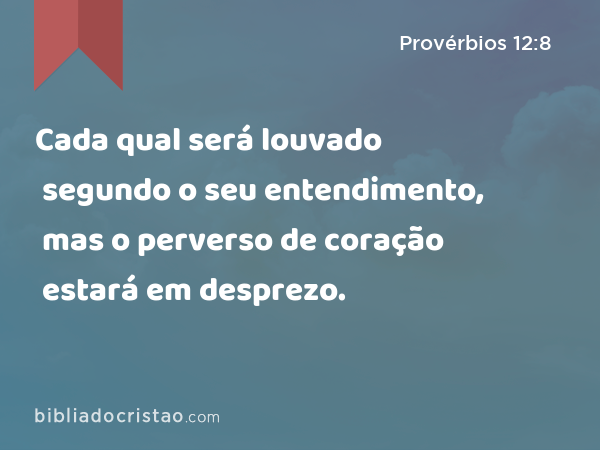 Cada qual será louvado segundo o seu entendimento, mas o perverso de coração estará em desprezo. - Provérbios 12:8