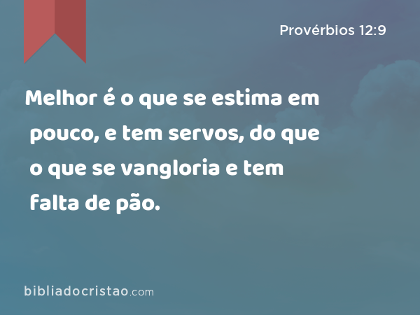 Melhor é o que se estima em pouco, e tem servos, do que o que se vangloria e tem falta de pão. - Provérbios 12:9