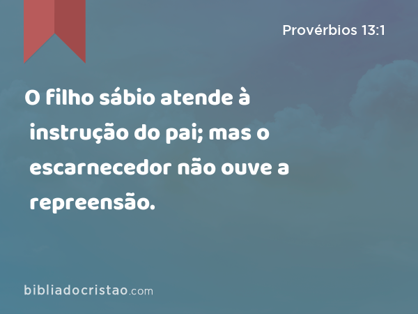 O filho sábio atende à instrução do pai; mas o escarnecedor não ouve a repreensão. - Provérbios 13:1