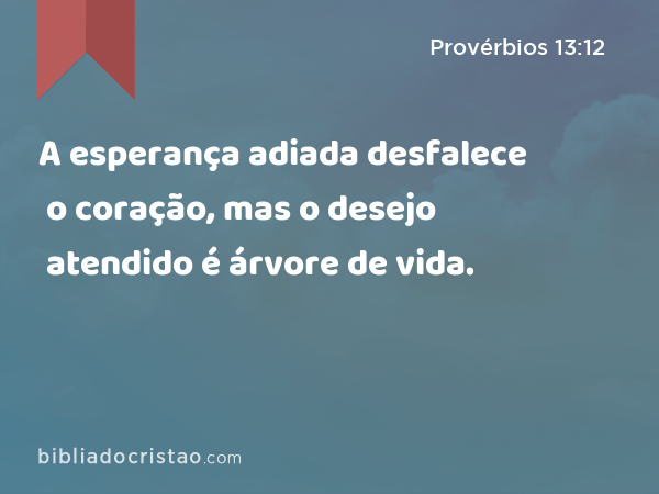 A esperança adiada desfalece o coração, mas o desejo atendido é árvore de vida. - Provérbios 13:12