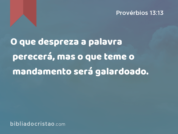 O que despreza a palavra perecerá, mas o que teme o mandamento será galardoado. - Provérbios 13:13