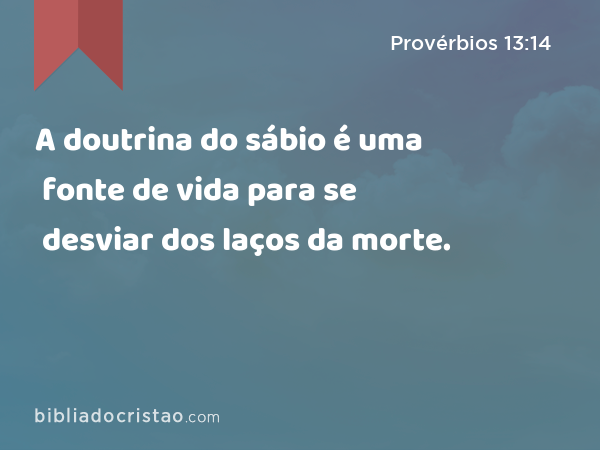 A doutrina do sábio é uma fonte de vida para se desviar dos laços da morte. - Provérbios 13:14