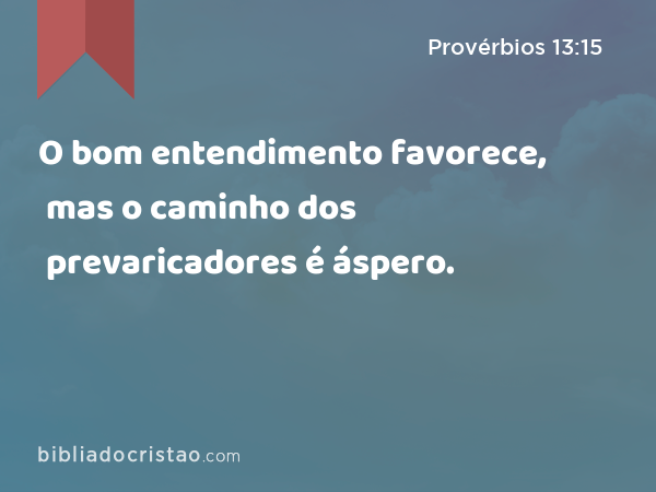 O bom entendimento favorece, mas o caminho dos prevaricadores é áspero. - Provérbios 13:15