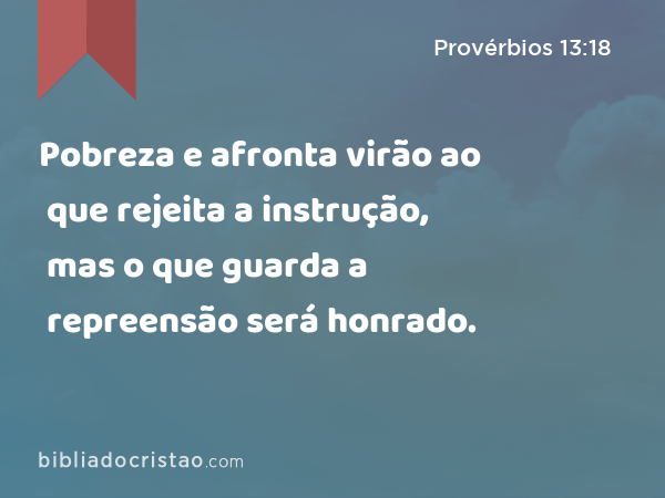 Pobreza e afronta virão ao que rejeita a instrução, mas o que guarda a repreensão será honrado. - Provérbios 13:18