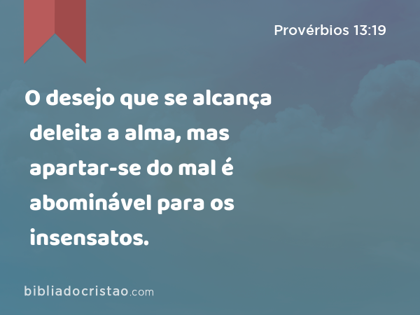 O desejo que se alcança deleita a alma, mas apartar-se do mal é abominável para os insensatos. - Provérbios 13:19