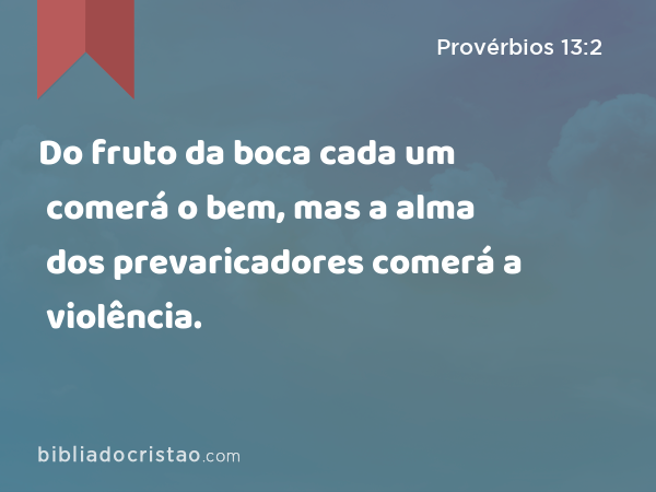 Do fruto da boca cada um comerá o bem, mas a alma dos prevaricadores comerá a violência. - Provérbios 13:2