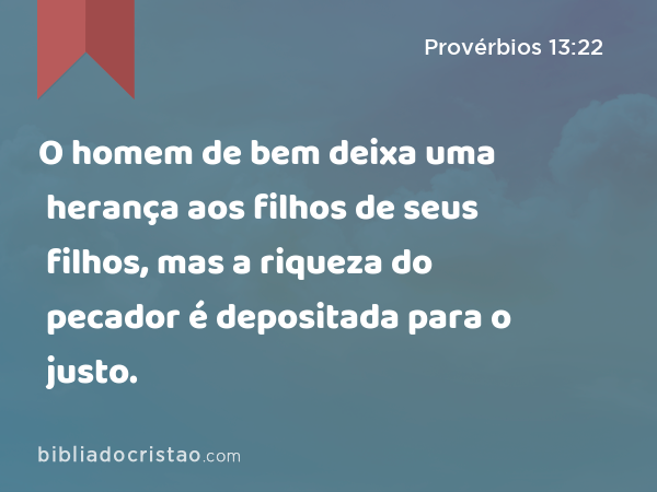 O homem de bem deixa uma herança aos filhos de seus filhos, mas a riqueza do pecador é depositada para o justo. - Provérbios 13:22