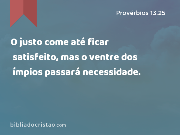 O justo come até ficar satisfeito, mas o ventre dos ímpios passará necessidade. - Provérbios 13:25