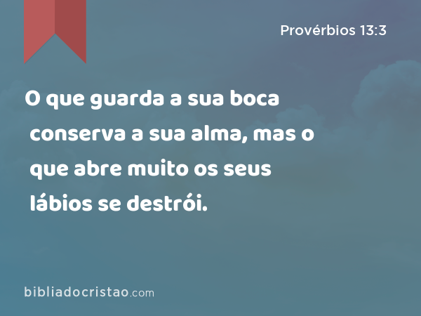 O que guarda a sua boca conserva a sua alma, mas o que abre muito os seus lábios se destrói. - Provérbios 13:3