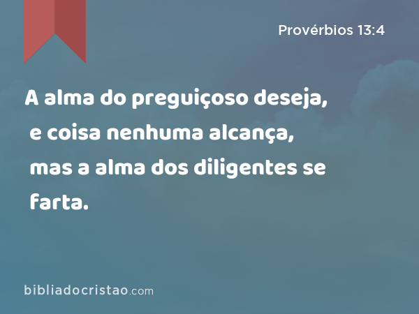 A alma do preguiçoso deseja, e coisa nenhuma alcança, mas a alma dos diligentes se farta. - Provérbios 13:4