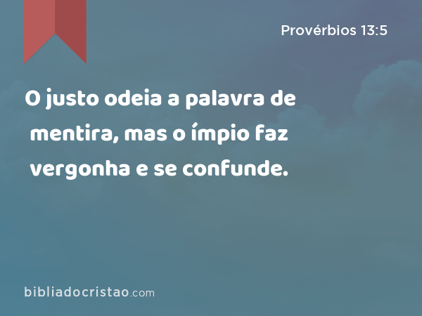 O justo odeia a palavra de mentira, mas o ímpio faz vergonha e se confunde. - Provérbios 13:5