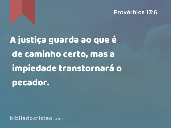 A justiça guarda ao que é de caminho certo, mas a impiedade transtornará o pecador. - Provérbios 13:6