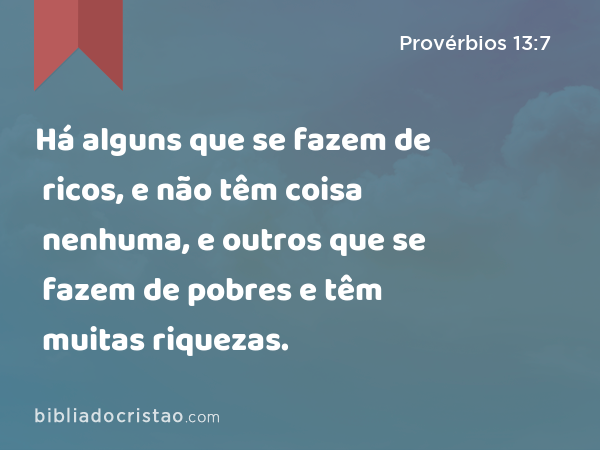 Há alguns que se fazem de ricos, e não têm coisa nenhuma, e outros que se fazem de pobres e têm muitas riquezas. - Provérbios 13:7