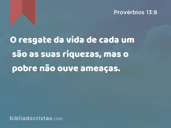 O resgate da vida de cada um são as suas riquezas, mas o pobre não ouve ameaças. - Provérbios 13:8