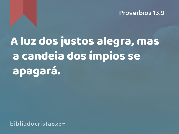 A luz dos justos alegra, mas a candeia dos ímpios se apagará. - Provérbios 13:9