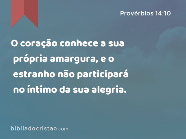 O coração conhece a sua própria amargura, e o estranho não participará no íntimo da sua alegria. - Provérbios 14:10