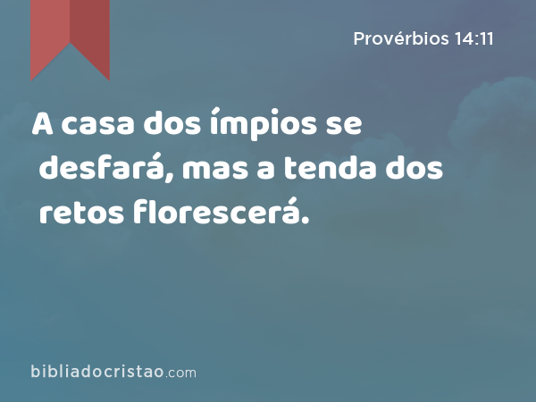 A casa dos ímpios se desfará, mas a tenda dos retos florescerá. - Provérbios 14:11