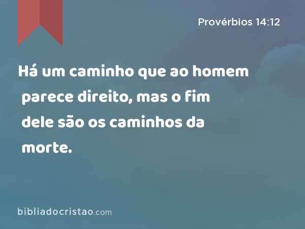 Há um caminho que ao homem parece direito, mas o fim dele são os caminhos da morte. - Provérbios 14:12