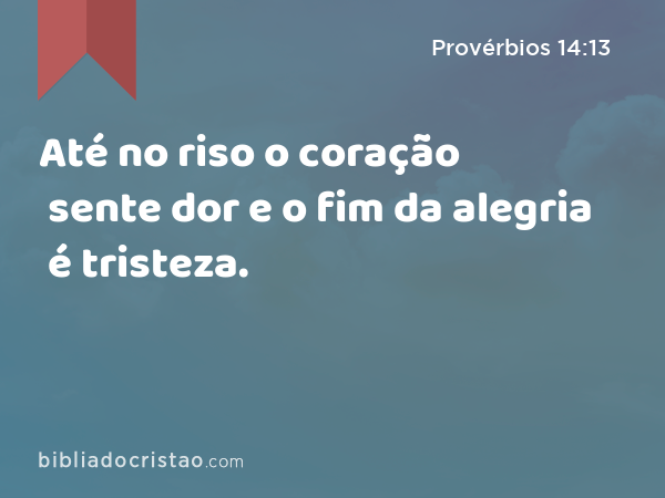 Até no riso o coração sente dor e o fim da alegria é tristeza. - Provérbios 14:13