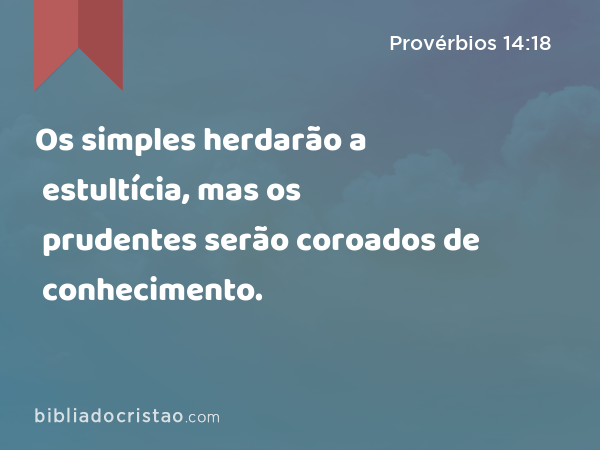 Os simples herdarão a estultícia, mas os prudentes serão coroados de conhecimento. - Provérbios 14:18