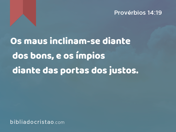 Os maus inclinam-se diante dos bons, e os ímpios diante das portas dos justos. - Provérbios 14:19