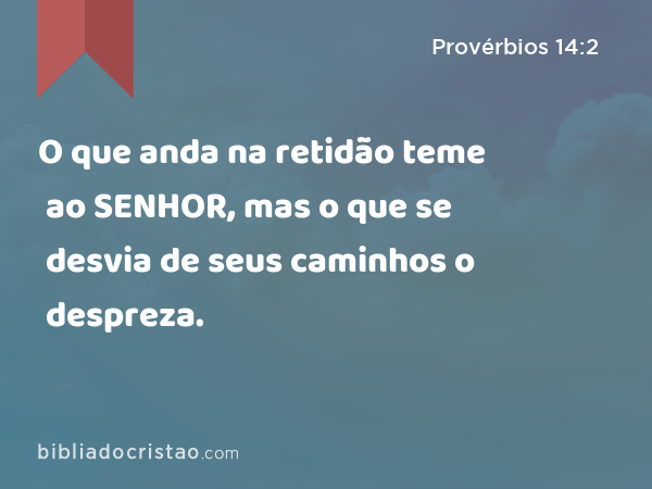 O que anda na retidão teme ao SENHOR, mas o que se desvia de seus caminhos o despreza. - Provérbios 14:2