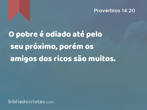 O pobre é odiado até pelo seu próximo, porém os amigos dos ricos são muitos. - Provérbios 14:20