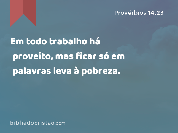 Em todo trabalho há proveito, mas ficar só em palavras leva à pobreza. - Provérbios 14:23