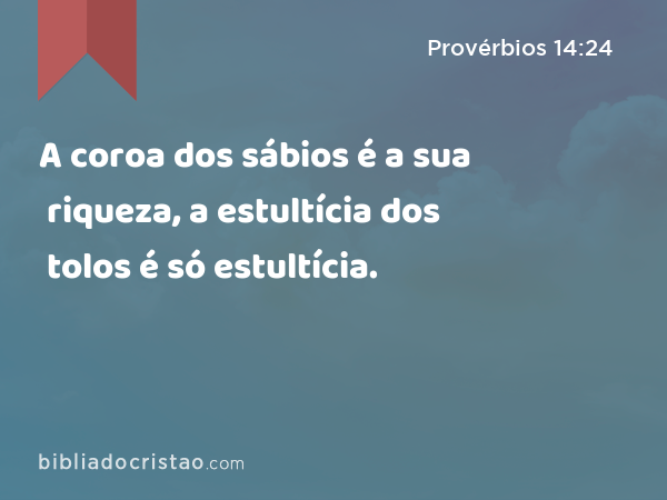 A coroa dos sábios é a sua riqueza, a estultícia dos tolos é só estultícia. - Provérbios 14:24