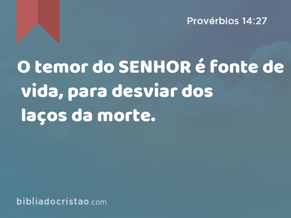 O temor do SENHOR é fonte de vida, para desviar dos laços da morte. - Provérbios 14:27