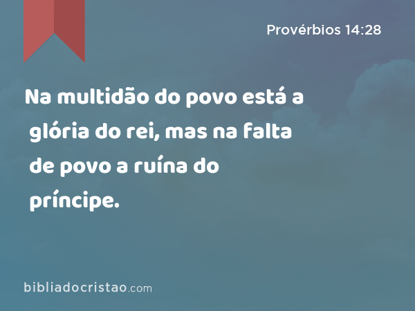 Na multidão do povo está a glória do rei, mas na falta de povo a ruína do príncipe. - Provérbios 14:28