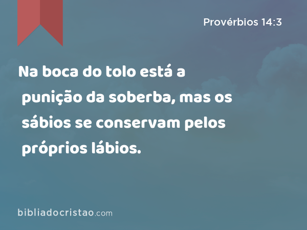 Na boca do tolo está a punição da soberba, mas os sábios se conservam pelos próprios lábios. - Provérbios 14:3