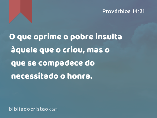 O que oprime o pobre insulta àquele que o criou, mas o que se compadece do necessitado o honra. - Provérbios 14:31