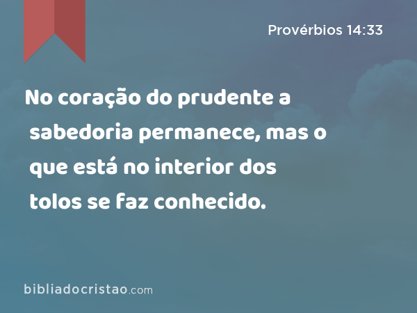 No coração do prudente a sabedoria permanece, mas o que está no interior dos tolos se faz conhecido. - Provérbios 14:33