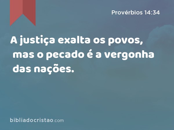 A justiça exalta os povos, mas o pecado é a vergonha das nações. - Provérbios 14:34