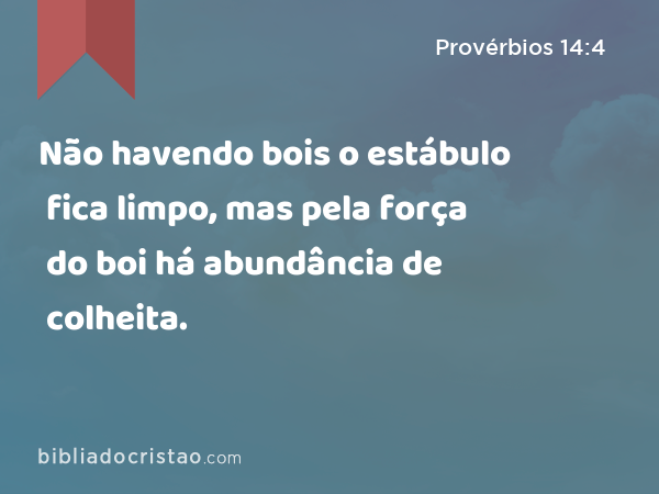 Não havendo bois o estábulo fica limpo, mas pela força do boi há abundância de colheita. - Provérbios 14:4