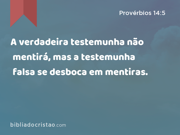 A verdadeira testemunha não mentirá, mas a testemunha falsa se desboca em mentiras. - Provérbios 14:5