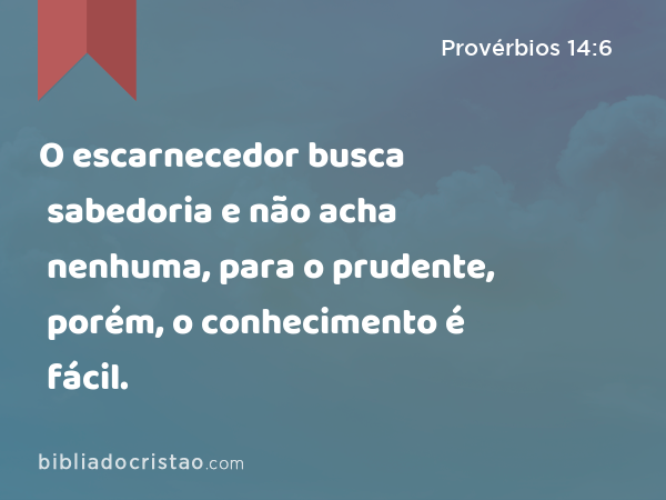 O escarnecedor busca sabedoria e não acha nenhuma, para o prudente, porém, o conhecimento é fácil. - Provérbios 14:6