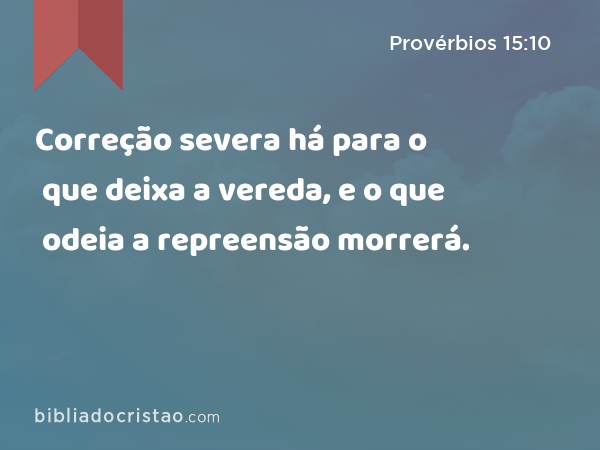 Correção severa há para o que deixa a vereda, e o que odeia a repreensão morrerá. - Provérbios 15:10