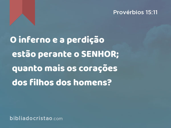 O inferno e a perdição estão perante o SENHOR; quanto mais os corações dos filhos dos homens? - Provérbios 15:11