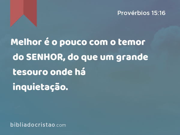 Melhor é o pouco com o temor do SENHOR, do que um grande tesouro onde há inquietação. - Provérbios 15:16