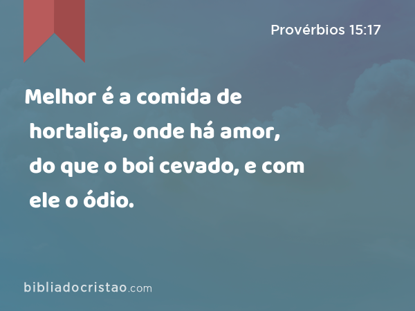 Melhor é a comida de hortaliça, onde há amor, do que o boi cevado, e com ele o ódio. - Provérbios 15:17