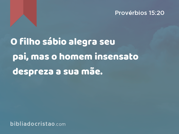 O filho sábio alegra seu pai, mas o homem insensato despreza a sua mãe. - Provérbios 15:20