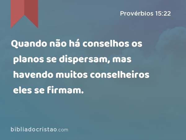 Quando não há conselhos os planos se dispersam, mas havendo muitos conselheiros eles se firmam. - Provérbios 15:22