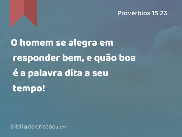 O homem se alegra em responder bem, e quão boa é a palavra dita a seu tempo! - Provérbios 15:23