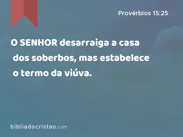 O SENHOR desarraiga a casa dos soberbos, mas estabelece o termo da viúva. - Provérbios 15:25