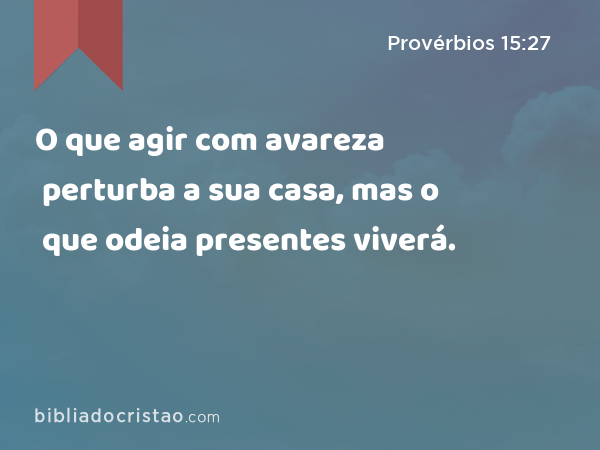 O que agir com avareza perturba a sua casa, mas o que odeia presentes viverá. - Provérbios 15:27