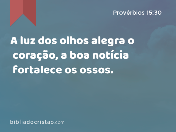 A luz dos olhos alegra o coração, a boa notícia fortalece os ossos. - Provérbios 15:30