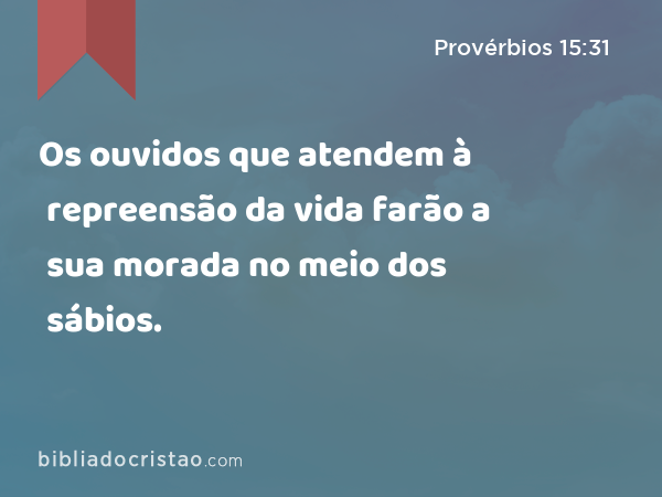 Os ouvidos que atendem à repreensão da vida farão a sua morada no meio dos sábios. - Provérbios 15:31